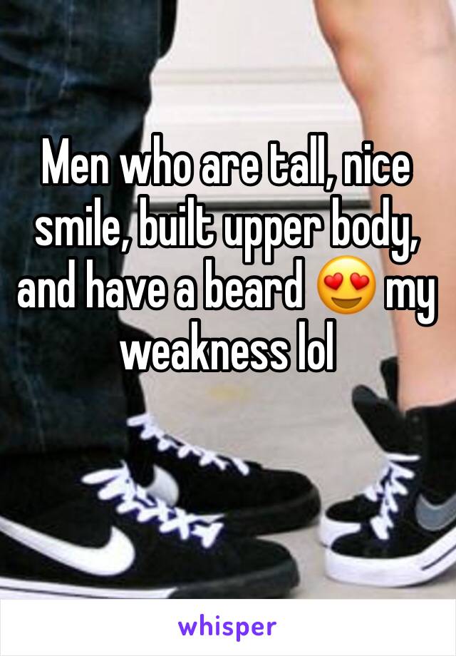 Men who are tall, nice smile, built upper body, and have a beard 😍 my weakness lol
