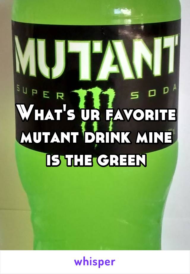 What's ur favorite mutant drink mine is the green