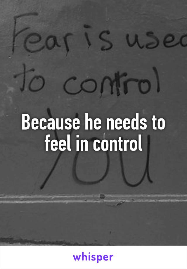 Because he needs to feel in control