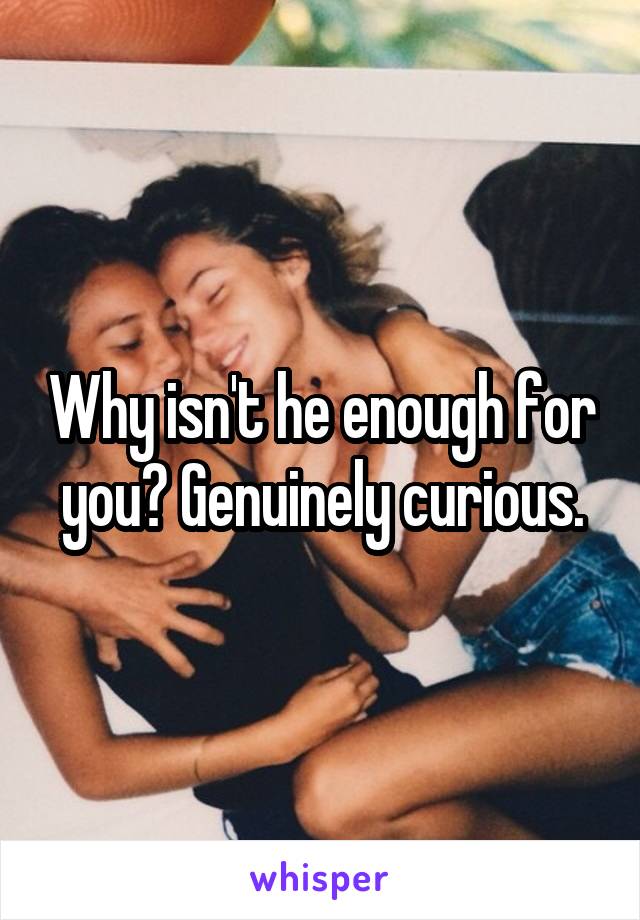 Why isn't he enough for you? Genuinely curious.