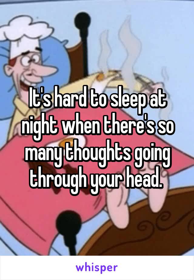 It's hard to sleep at night when there's so many thoughts going through your head. 
