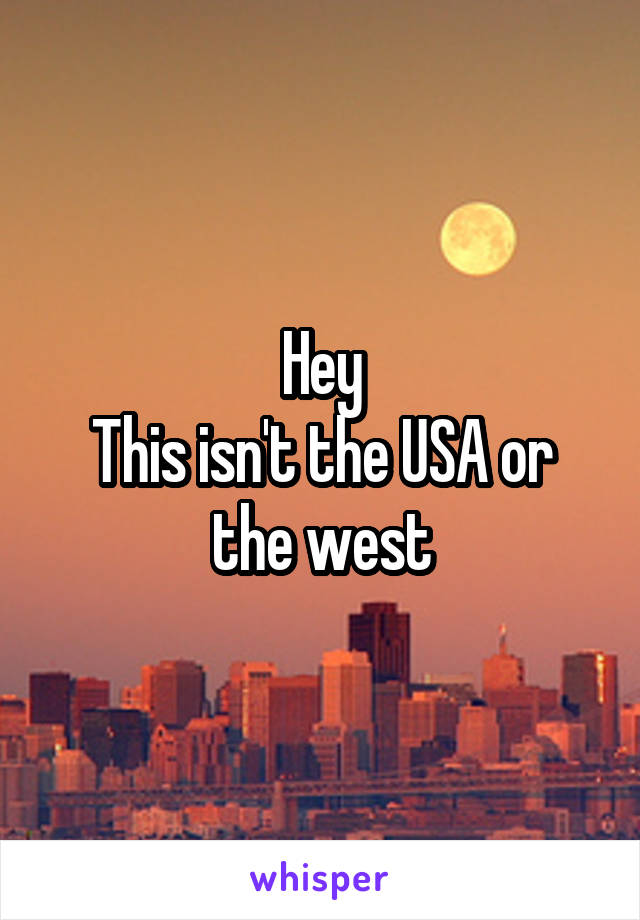Hey
This isn't the USA or the west