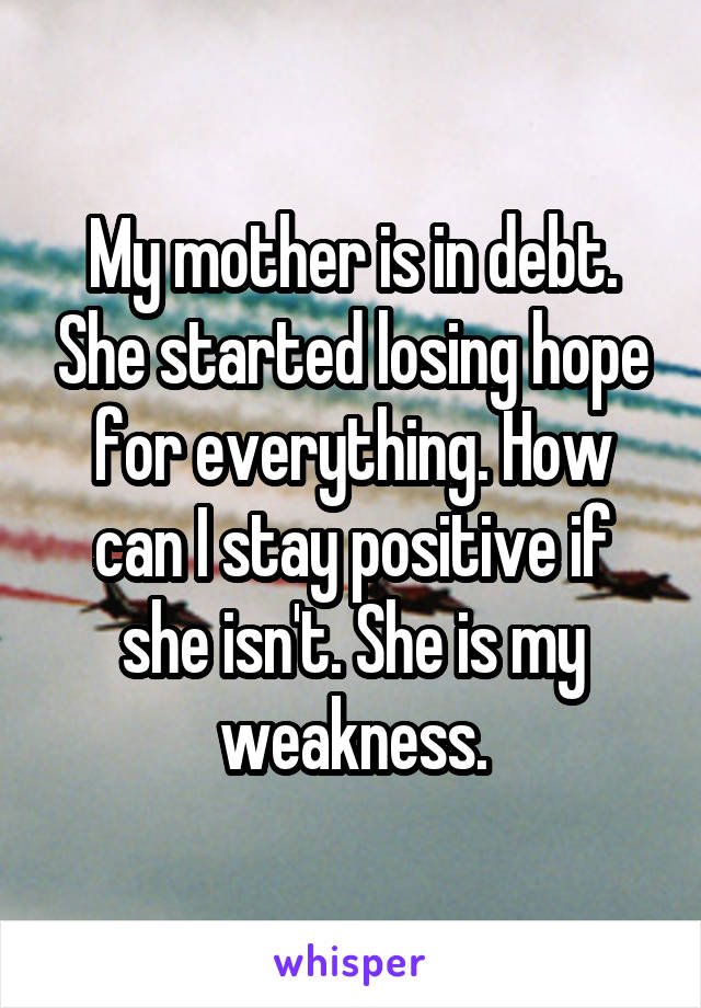 My mother is in debt. She started losing hope for everything. How can I stay positive if she isn't. She is my weakness.