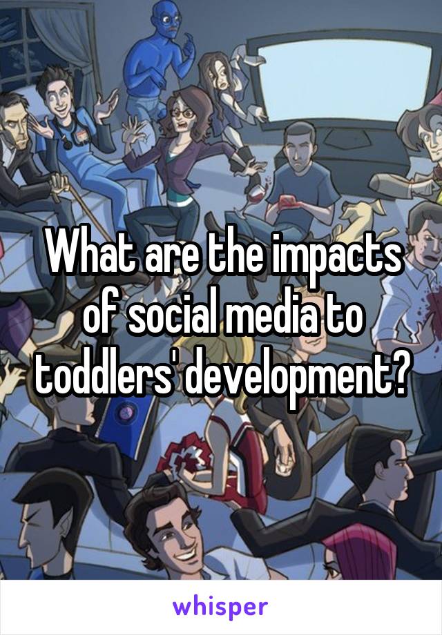 What are the impacts of social media to toddlers' development?