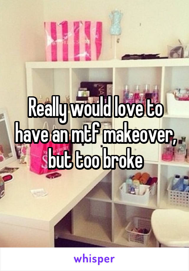 Really would love to have an mtf makeover, but too broke