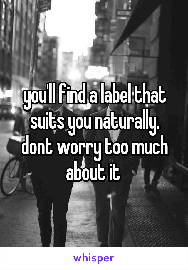 you'll find a label that suits you naturally. dont worry too much about it 