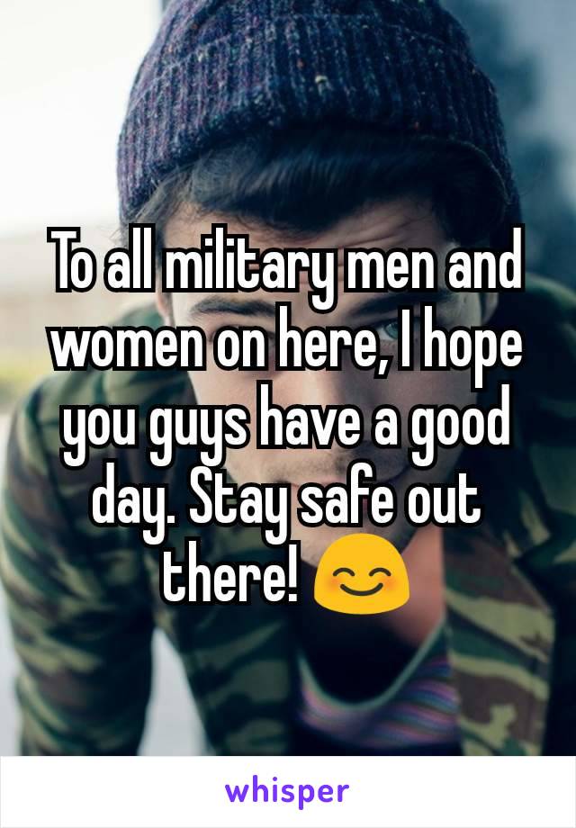 To all military men and women on here, I hope you guys have a good day. Stay safe out there! 😊