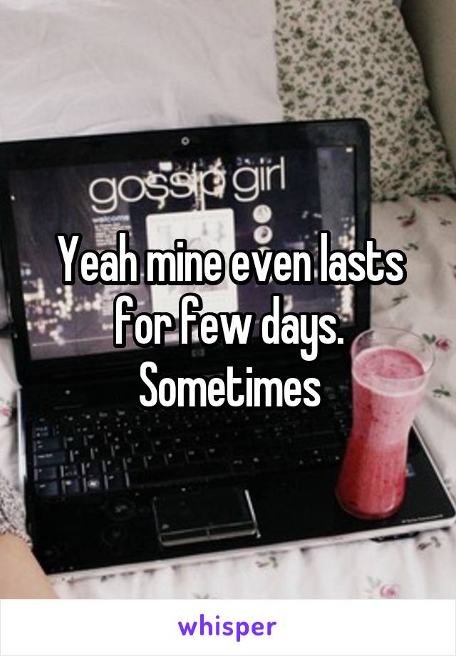 Yeah mine even lasts for few days. Sometimes