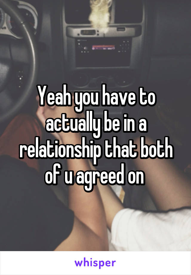 Yeah you have to actually be in a relationship that both of u agreed on 
