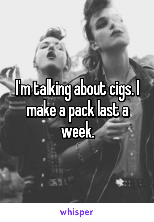 I'm talking about cigs. I make a pack last a week.