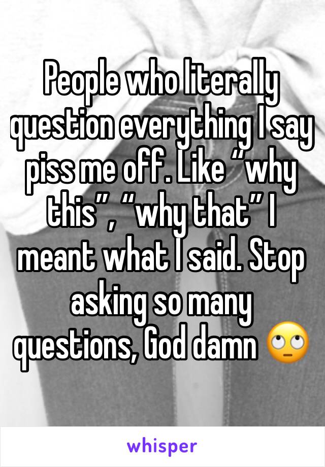 People who literally question everything I say piss me off. Like “why this”, “why that” I meant what I said. Stop asking so many questions, God damn 🙄