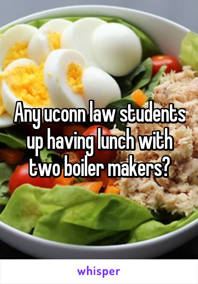 Any uconn law students up having lunch with two boiler makers?