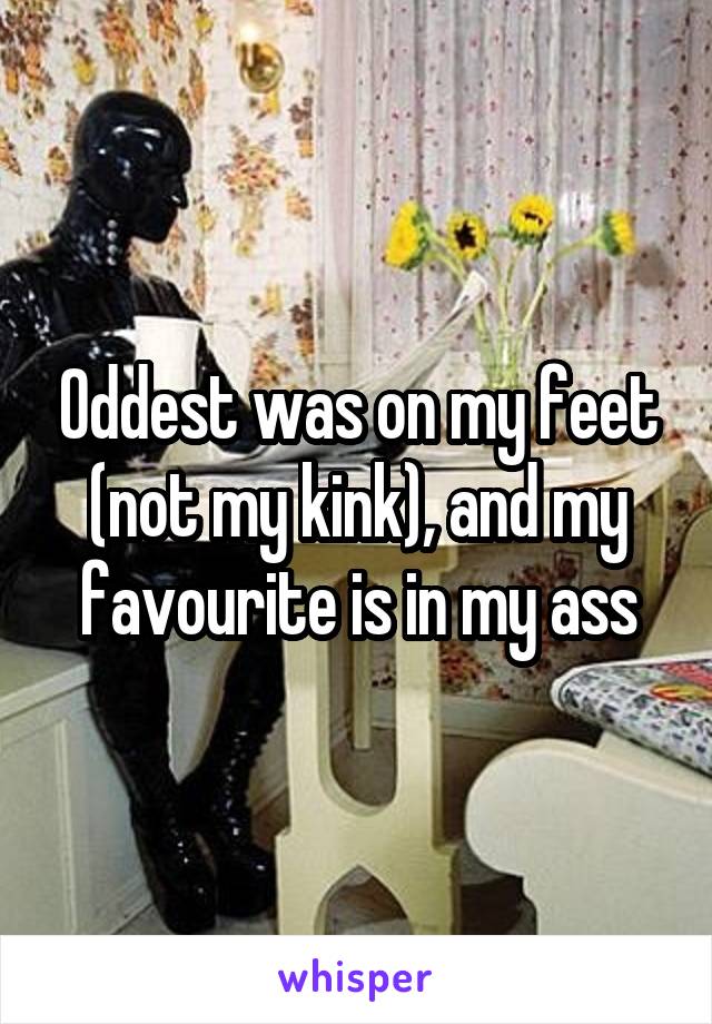 Oddest was on my feet (not my kink), and my favourite is in my ass