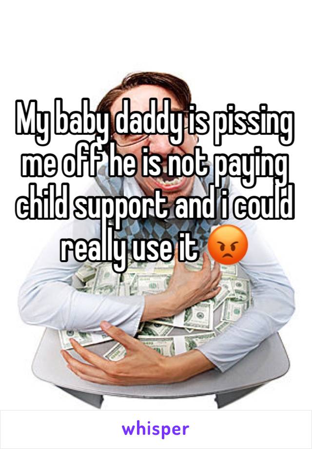 My baby daddy is pissing me off he is not paying child support and i could really use it 😡
