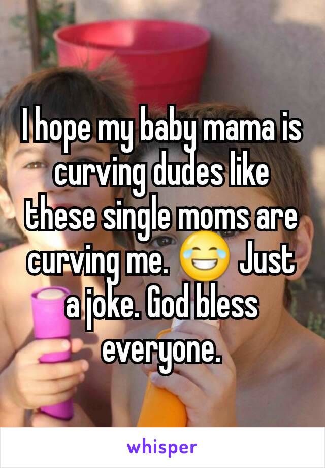 I hope my baby mama is curving dudes like these single moms are curving me. 😂 Just a joke. God bless everyone.