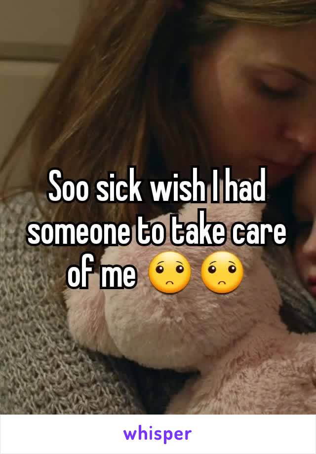 Soo sick wish I had someone to take care of me 🙁🙁