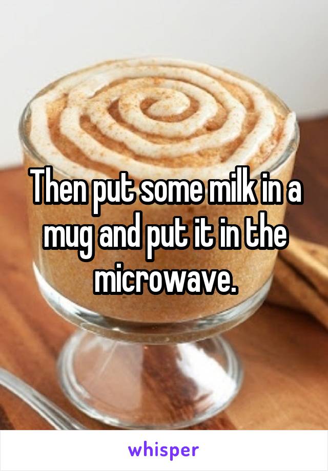 Then put some milk in a mug and put it in the microwave.