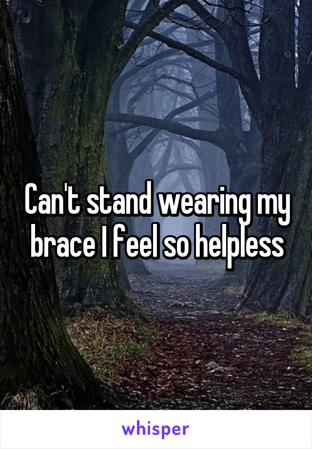 Can't stand wearing my brace I feel so helpless