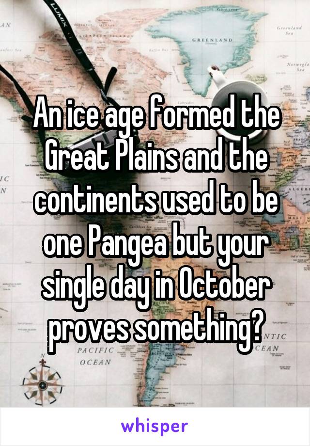 An ice age formed the Great Plains and the continents used to be one Pangea but your single day in October proves something?