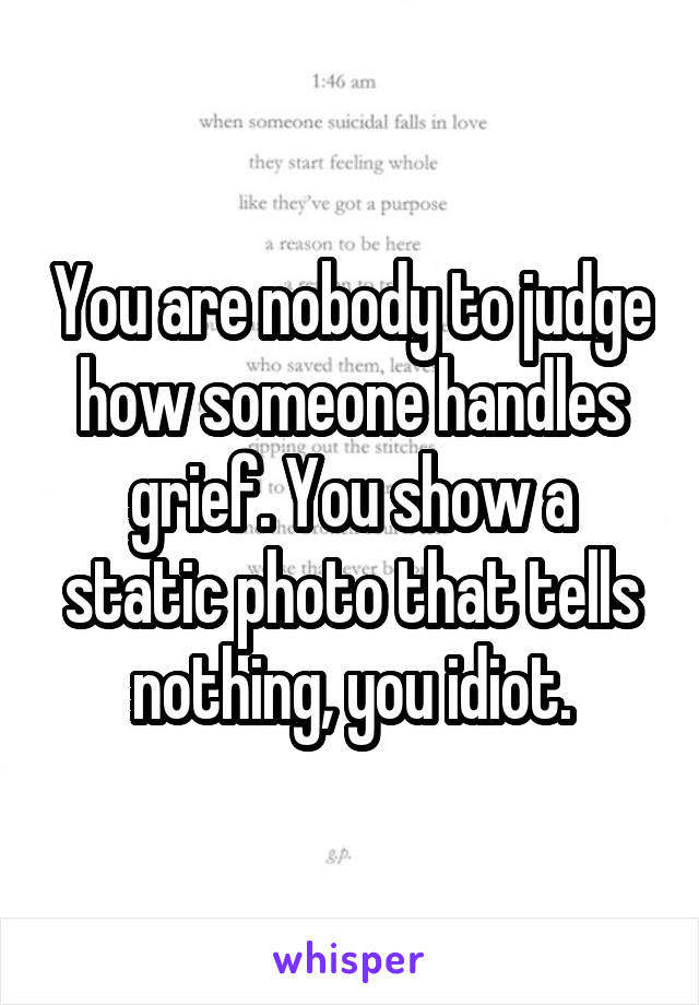You are nobody to judge how someone handles grief. You show a static photo that tells nothing, you idiot.
