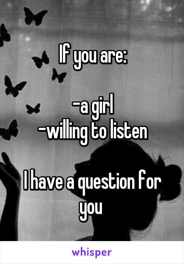 If you are:

-a girl
-willing to listen

I have a question for you 
