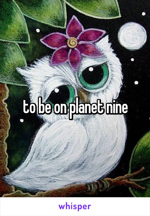 to be on planet nine