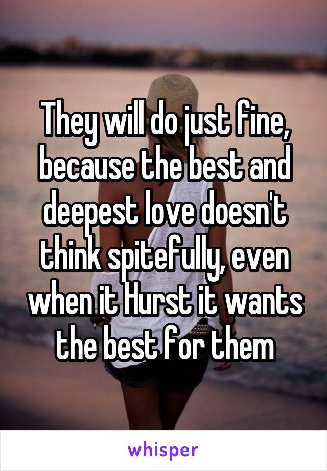 They will do just fine, because the best and deepest love doesn't think spitefully, even when it Hurst it wants the best for them