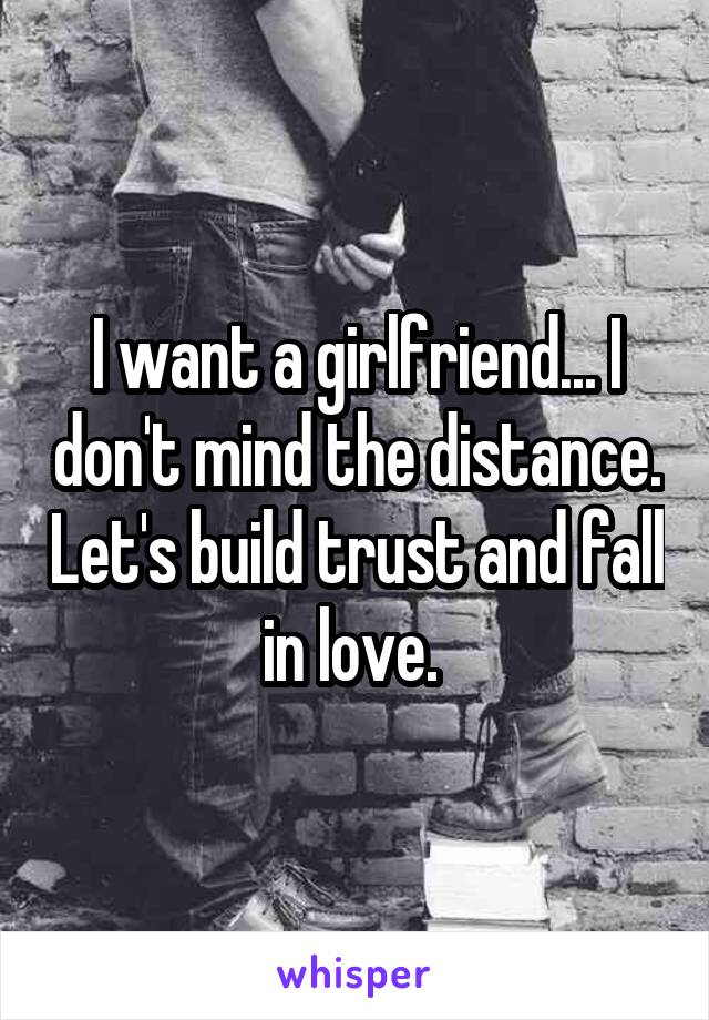 I want a girlfriend... I don't mind the distance. Let's build trust and fall in love. 
