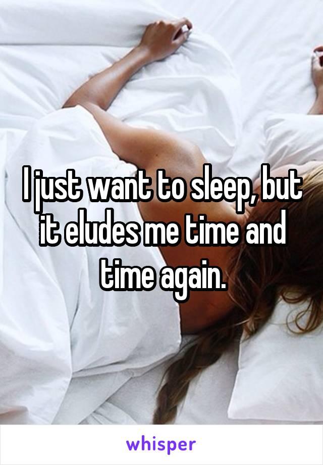 I just want to sleep, but it eludes me time and time again.