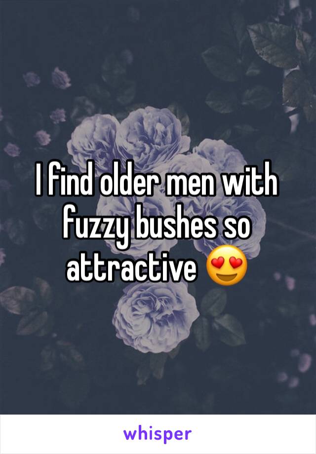 I find older men with fuzzy bushes so attractive 😍