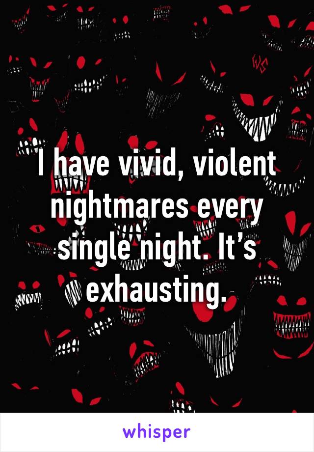 I have vivid, violent nightmares every single night. It’s exhausting. 