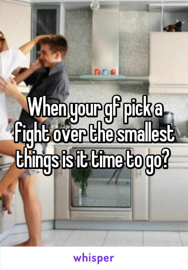 When your gf pick a fight over the smallest things is it time to go? 