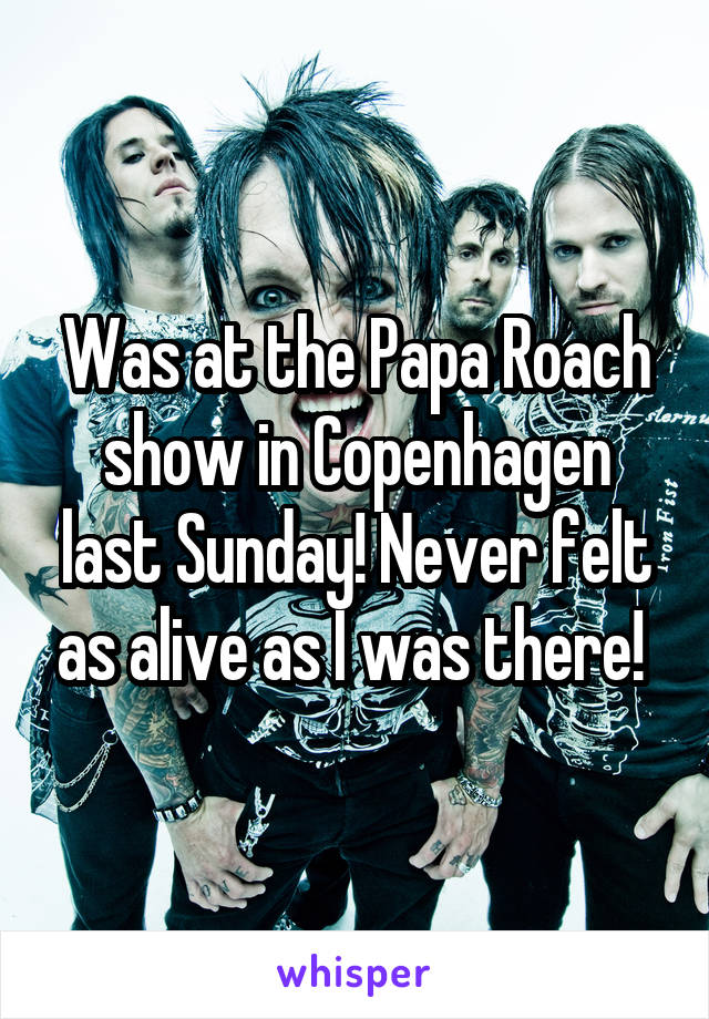 Was at the Papa Roach show in Copenhagen last Sunday! Never felt as alive as I was there! 