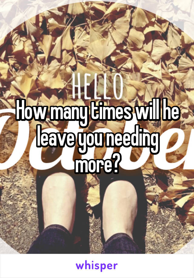 How many times will he leave you needing more?