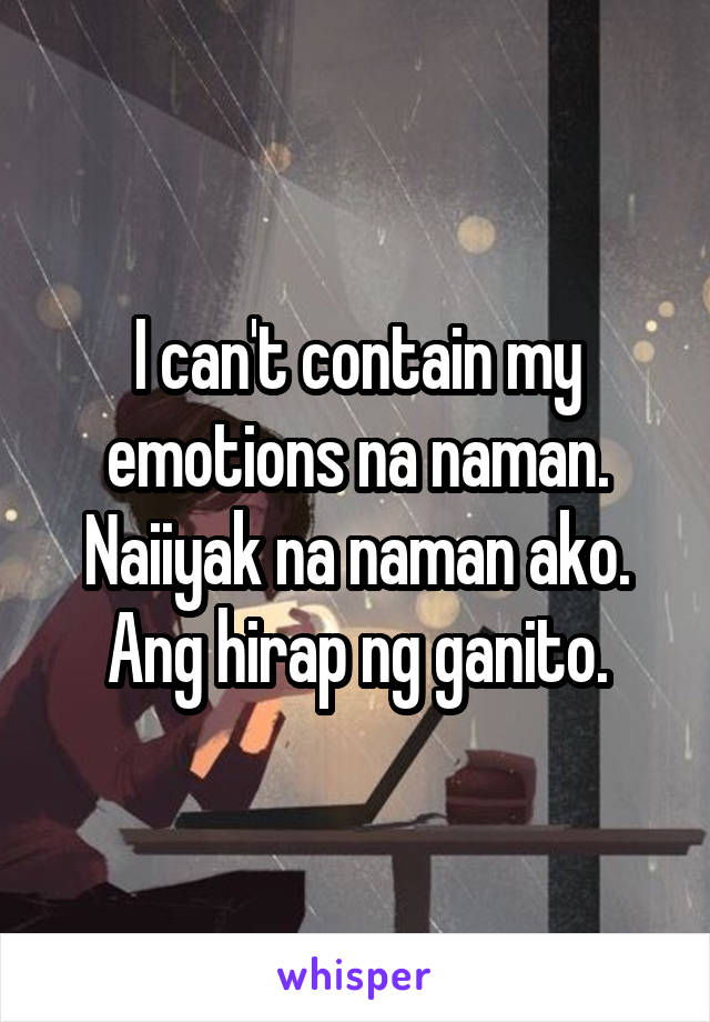 I can't contain my emotions na naman. Naiiyak na naman ako. Ang hirap ng ganito.