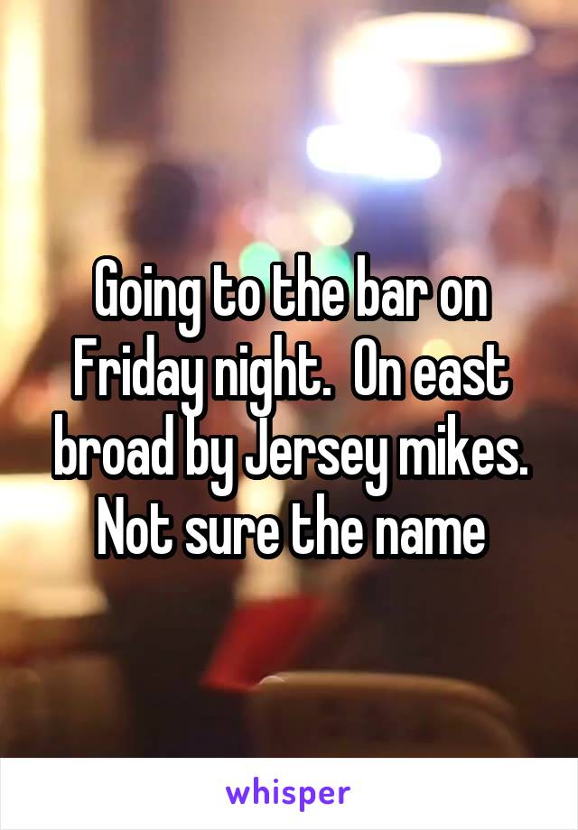 Going to the bar on Friday night.  On east broad by Jersey mikes. Not sure the name