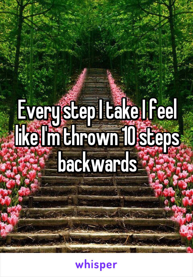 Every step I take I feel like I'm thrown 10 steps backwards