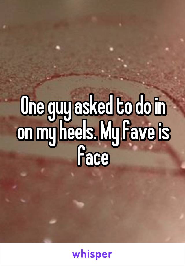 One guy asked to do in on my heels. My fave is face