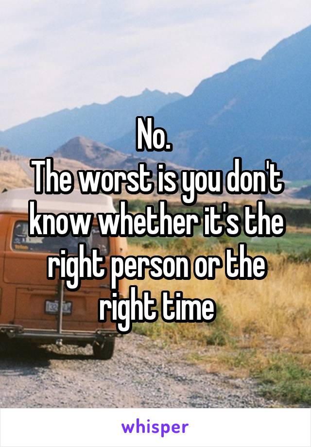 No. 
The worst is you don't know whether it's the right person or the right time