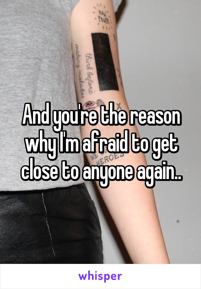 And you're the reason why I'm afraid to get close to anyone again..