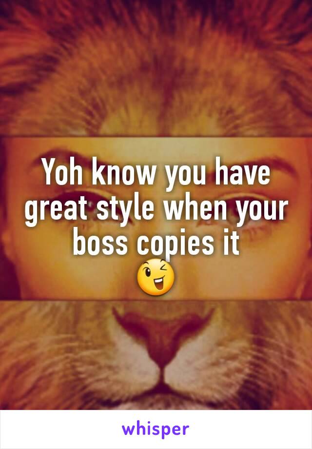 Yoh know you have great style when your boss copies it
😉