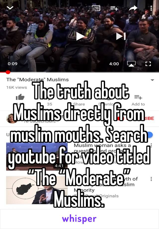  The truth about Muslims directly from muslim mouths. Search youtube for video titled “The “Moderate” Muslims.