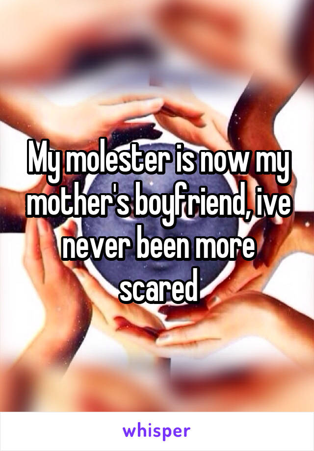 My molester is now my mother's boyfriend, ive never been more scared