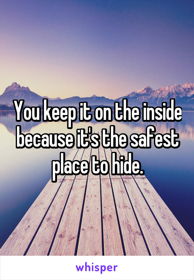 You keep it on the inside because it's the safest place to hide.