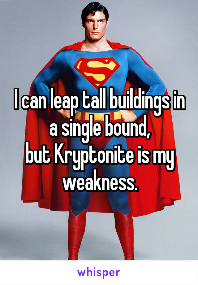 I can leap tall buildings in a single bound,
but Kryptonite is my weakness.