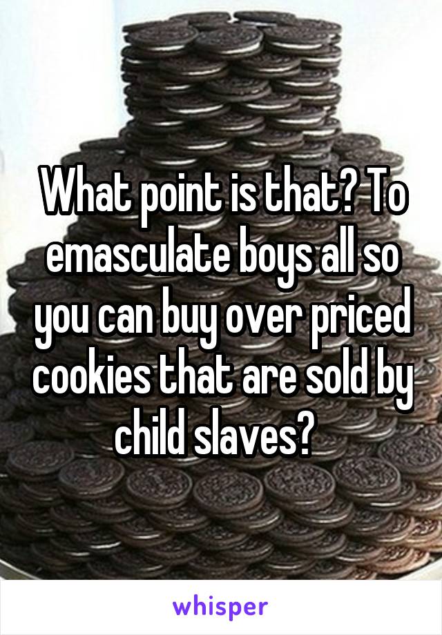 What point is that? To emasculate boys all so you can buy over priced cookies that are sold by child slaves?  