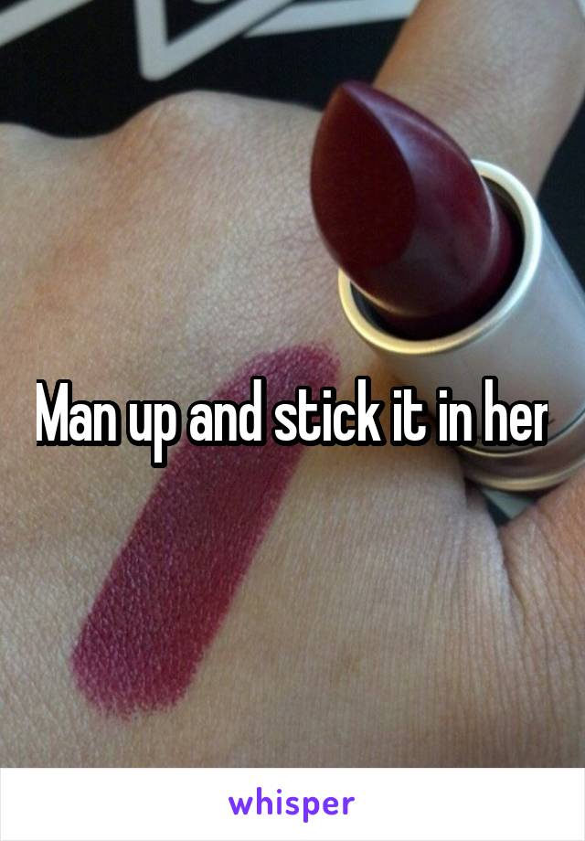 Man up and stick it in her