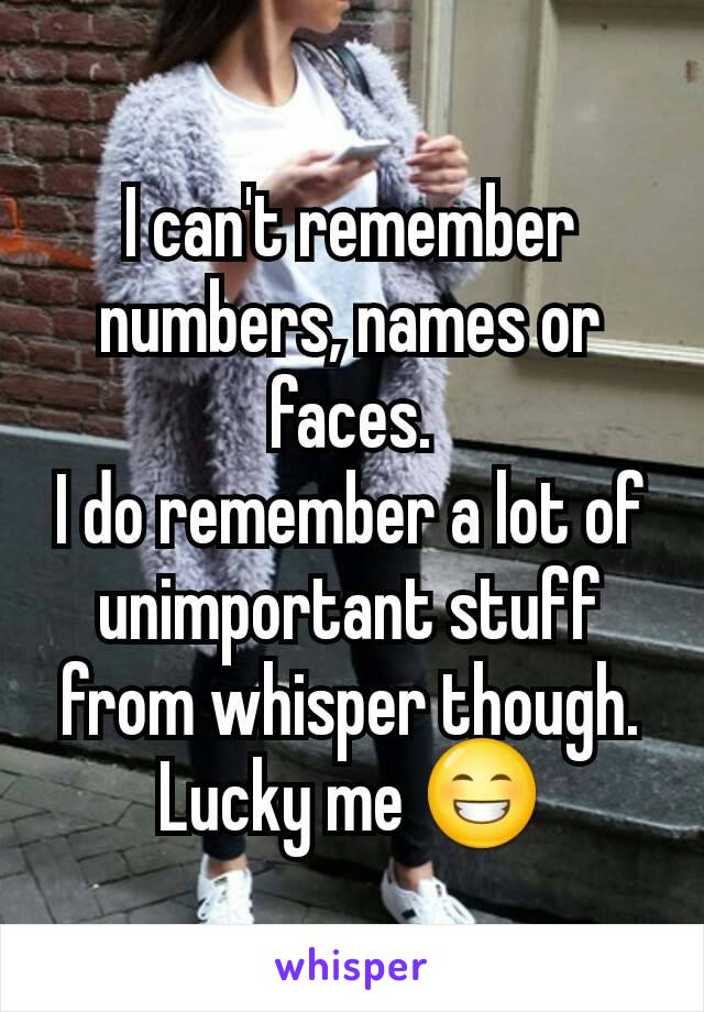 I can't remember numbers, names or faces.
I do remember a lot of unimportant stuff from whisper though.
Lucky me 😁