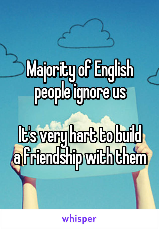 Majority of English people ignore us

It's very hart to build a friendship with them