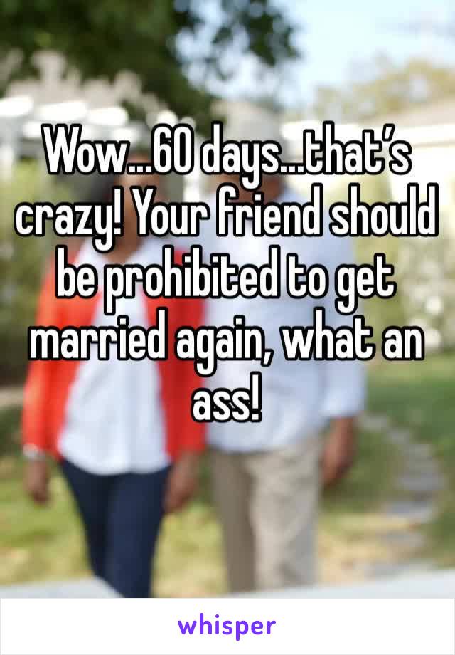 Wow...60 days...that’s crazy! Your friend should be prohibited to get married again, what an ass!